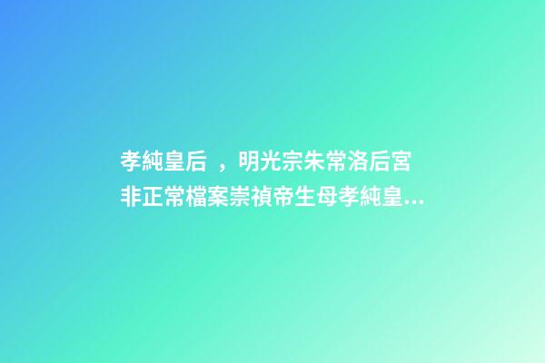 孝純皇后，明光宗朱常洛后宮非正常檔案崇禎帝生母孝純皇后劉氏死因不明